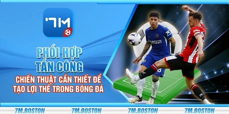 Phối Hợp Tấn Công – Chiến Thuật Cần Thiết Để Tạo Lợi Thế Trong Bóng Đá
