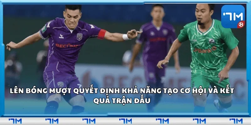 Lên bóng mượt quyết định khả năng tạo cơ hội và kết quả trận đấu